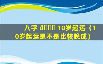 八字 🐘 10岁起运（10岁起运是不是比较晚成）